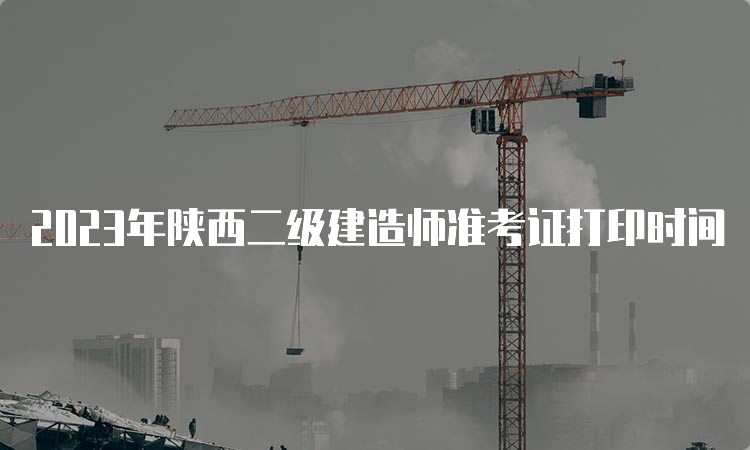 2023年陕西二级建造师准考证打印时间