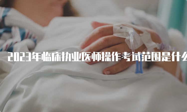 2023年临床执业医师操作考试范围是什么？