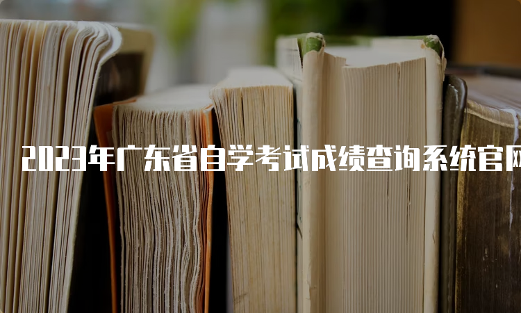 2023年广东省自学考试成绩查询系统官网