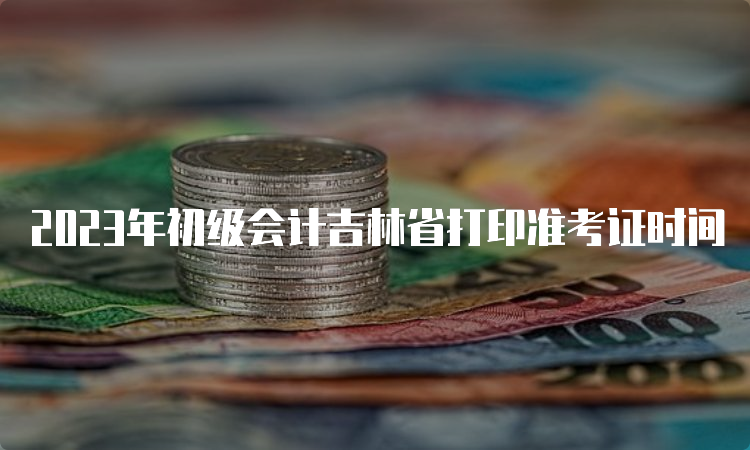 2023年初级会计吉林省打印准考证时间