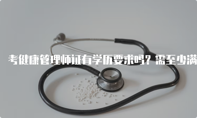 考健康管理师证有学历要求吗？需至少满足中专学历