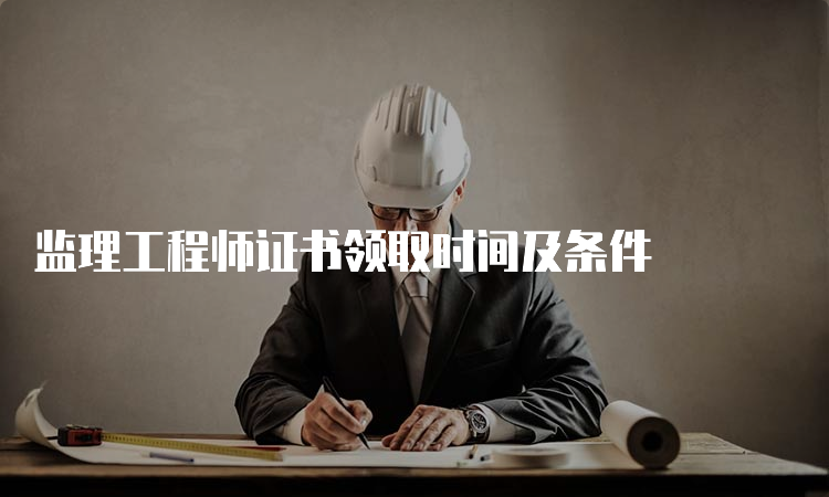 监理工程师证书领取时间及条件