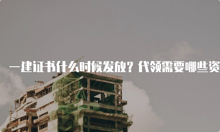 一建证书什么时候发放？代领需要哪些资料？