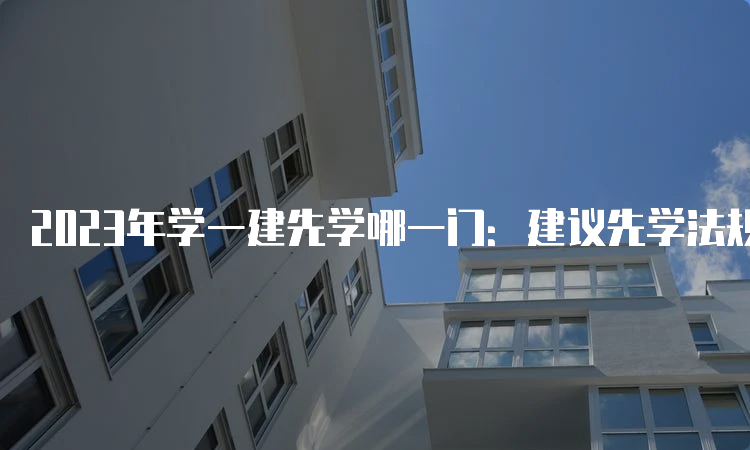 2023年学一建先学哪一门：建议先学法规