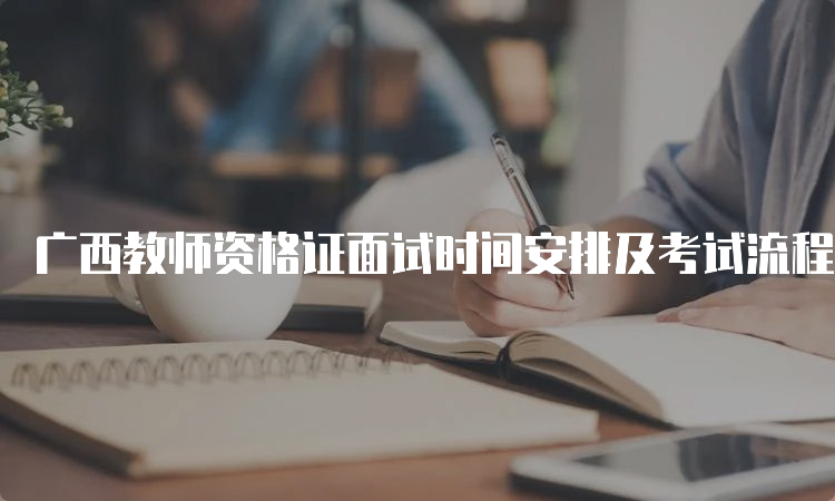 广西教师资格证面试时间安排及考试流程