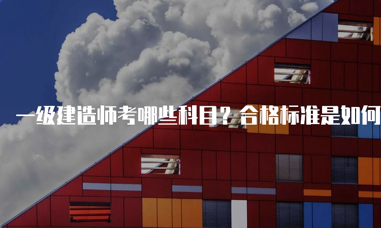 一级建造师考哪些科目？合格标准是如何划定的？