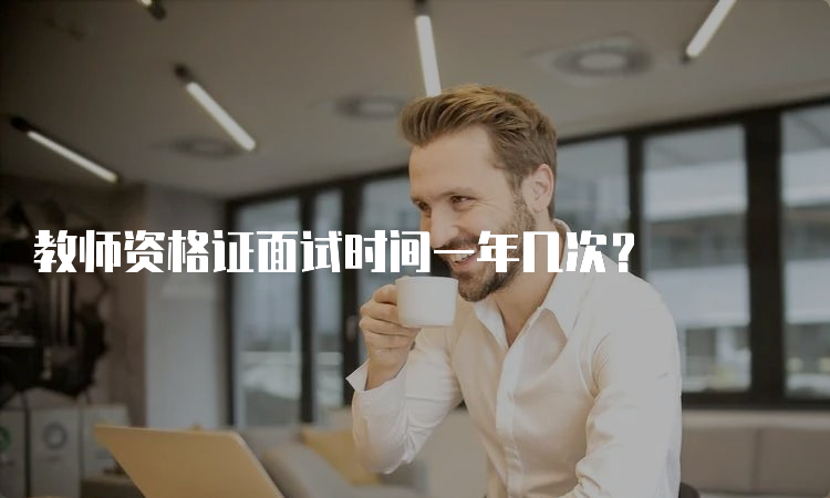 教师资格证面试时间一年几次？