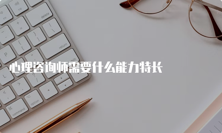 心理咨询师需要什么能力特长