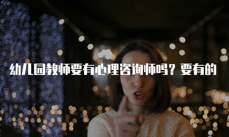 幼儿园教师要有心理咨询师吗？要有的