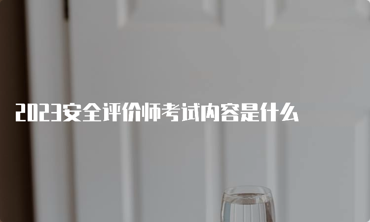 2023安全评价师考试内容是什么