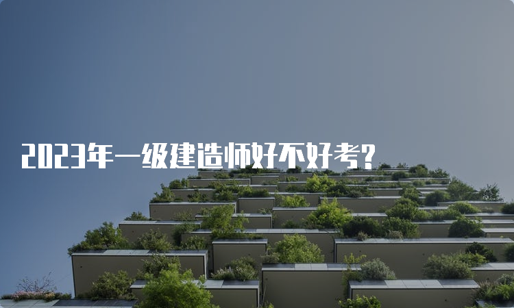 2023年一级建造师好不好考?