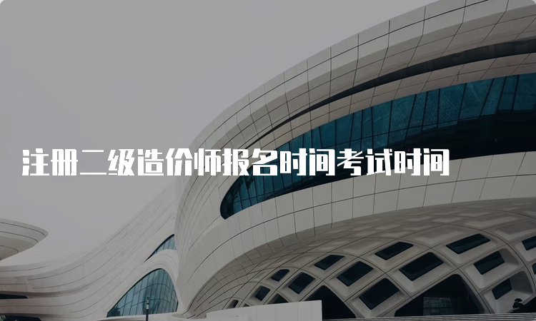 注册二级造价师报名时间考试时间