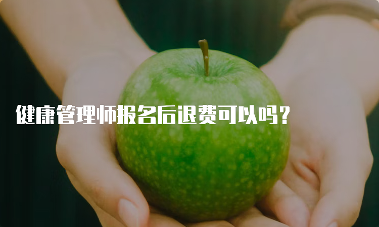 健康管理师报名后退费可以吗？