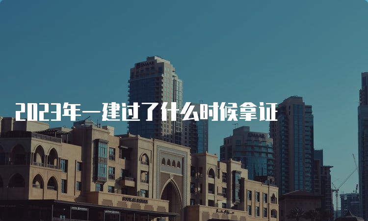 2023年一建过了什么时候拿证