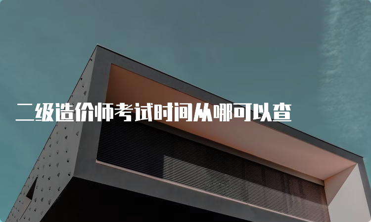 二级造价师考试时间从哪可以查