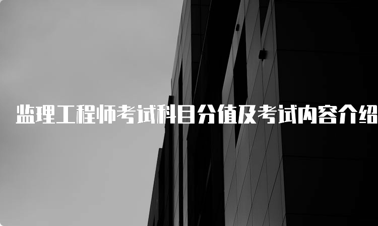 监理工程师考试科目分值及考试内容介绍