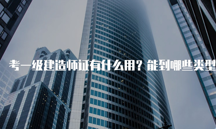 考一级建造师证有什么用？能到哪些类型的单位工作？