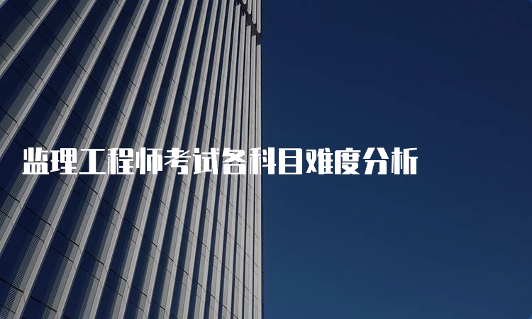 监理工程师考试各科目难度分析