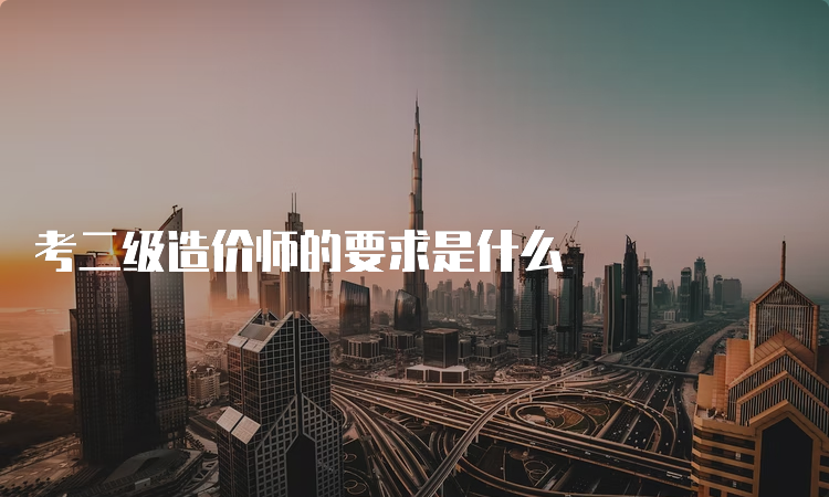 考二级造价师的要求是什么