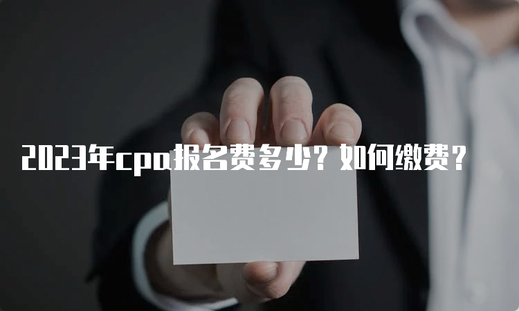 2023年cpa报名费多少？如何缴费？