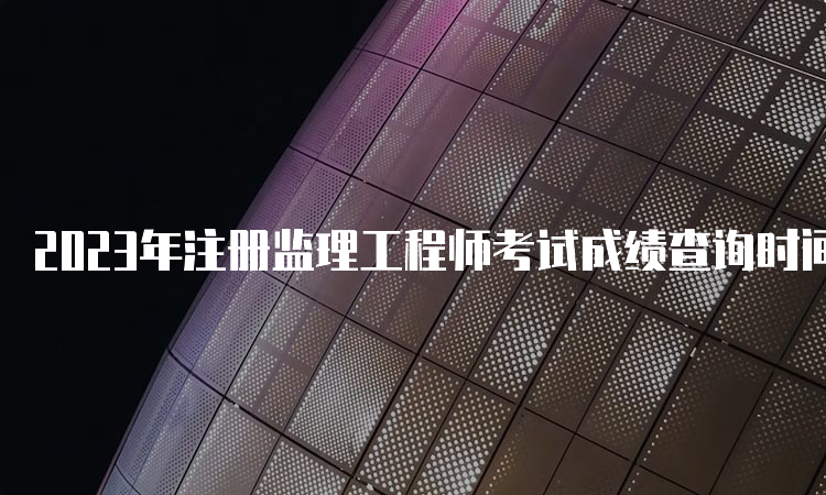 2023年注册监理工程师考试成绩查询时间及流程