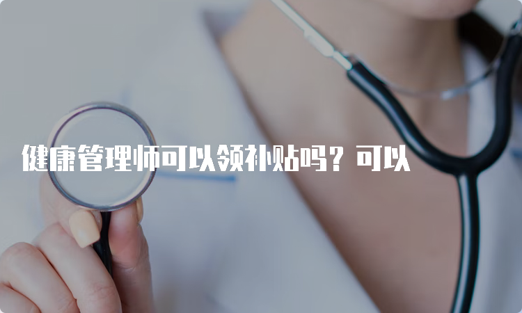 健康管理师可以领补贴吗？可以