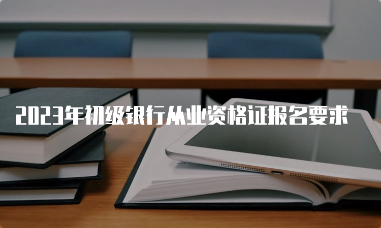 2023年初级银行从业资格证报名要求