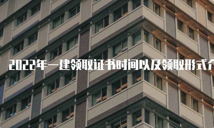 2022年一建领取证书时间以及领取形式介绍