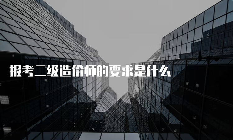 报考二级造价师的要求是什么