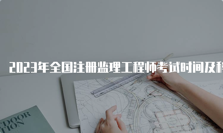 2023年全国注册监理工程师考试时间及科目安排