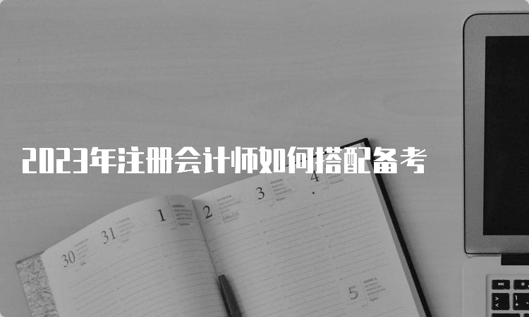 2023年注册会计师如何搭配备考