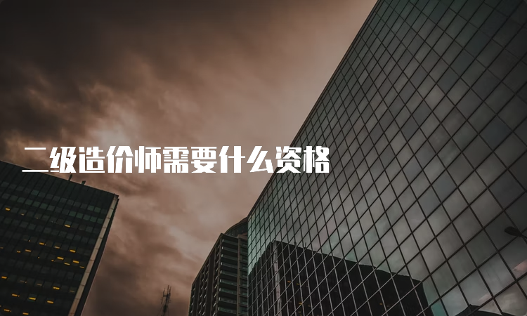 二级造价师需要什么资格