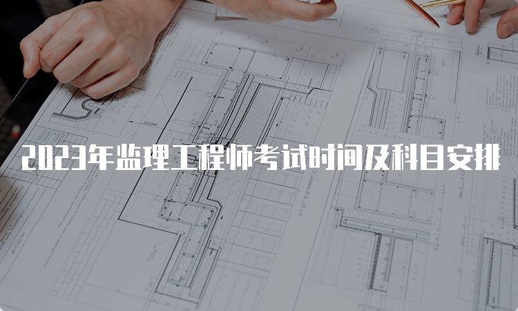 2023年监理工程师考试时间及科目安排