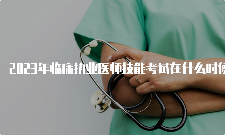 2023年临床执业医师技能考试在什么时候？