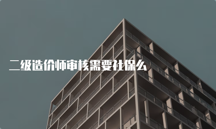 二级造价师审核需要社保么