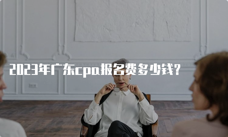 2023年广东cpa报名费多少钱？