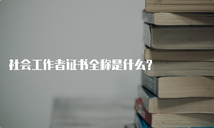 社会工作者证书全称是什么？