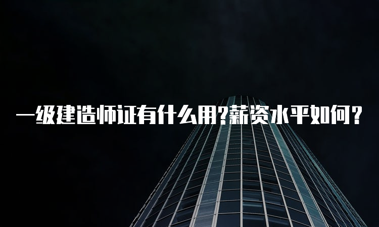 一级建造师证有什么用?薪资水平如何？