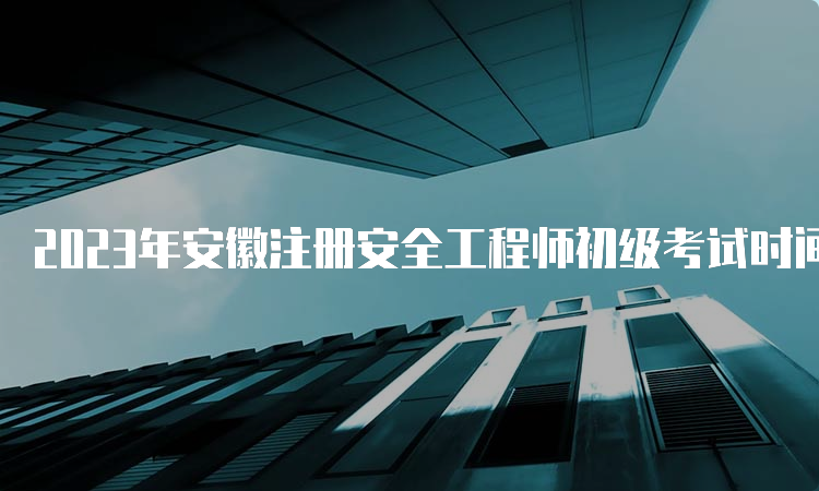 2023年安徽注册安全工程师初级考试时间多长