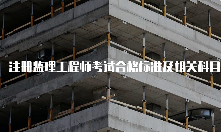 注册监理工程师考试合格标准及相关科目分数线