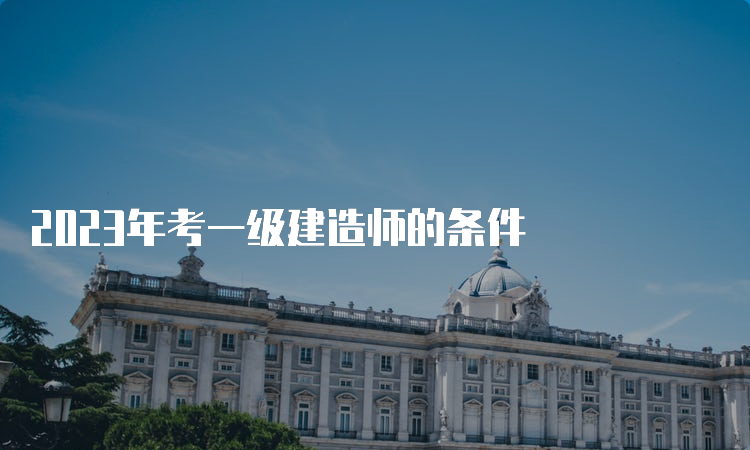 2023年考一级建造师的条件