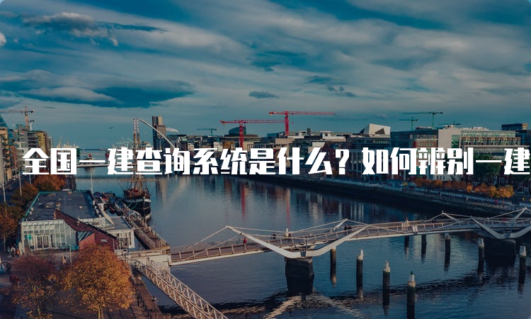 全国一建查询系统是什么？如何辨别一建证书真伪？