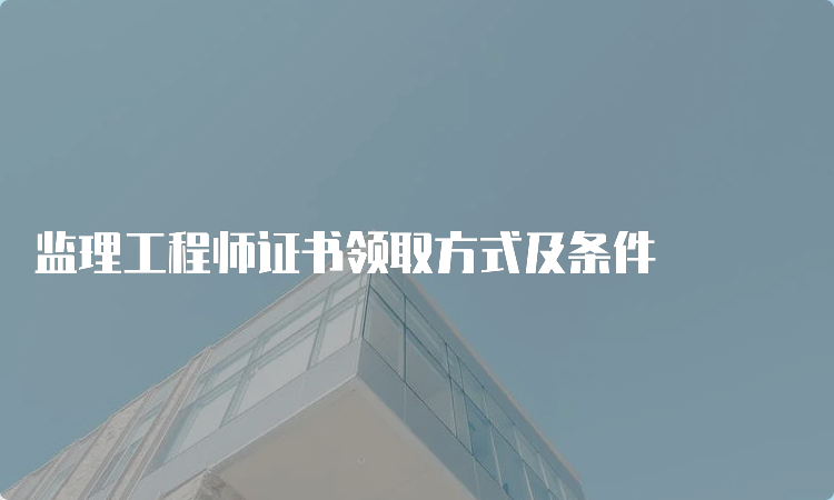 监理工程师证书领取方式及条件