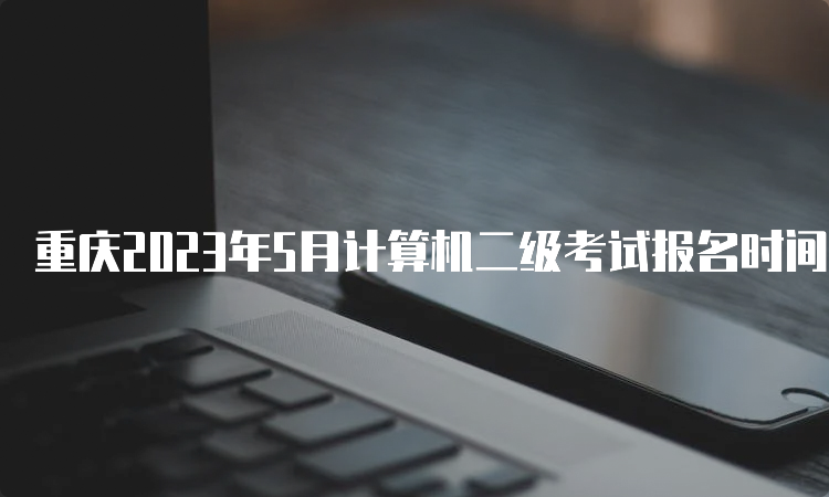 重庆2023年5月计算机二级考试报名时间：5月4日9∶00至5月10日24∶00