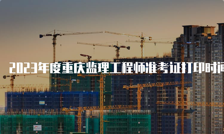 2023年度重庆监理工程师准考证打印时间及流程