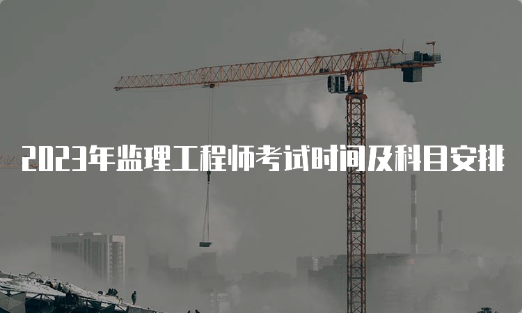 2023年监理工程师考试时间及科目安排