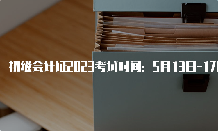 初级会计证2023考试时间：5月13日-17日进行