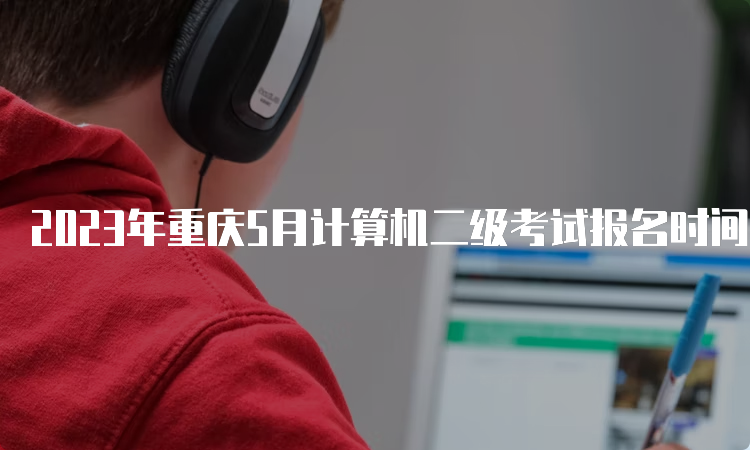 2023年重庆5月计算机二级考试报名时间：5月4日9∶00至5月10日24∶00