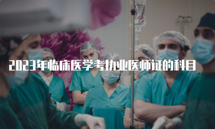 2023年临床医学考执业医师证的科目