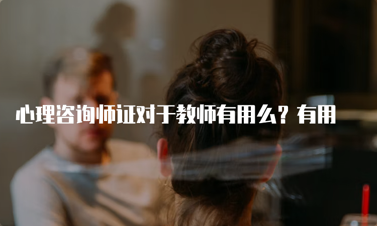 心理咨询师证对于教师有用么？有用